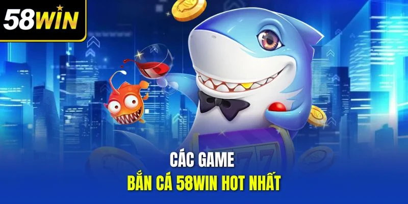 Các game bắn cá 58WIN hot nhất