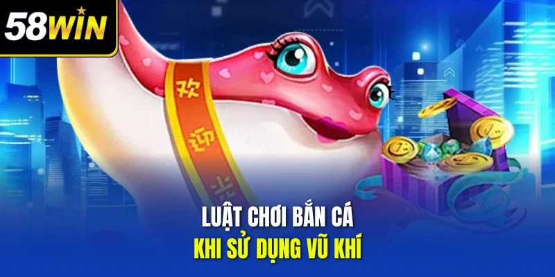 Luật chơi bắn cá khi sử dụng vũ khí